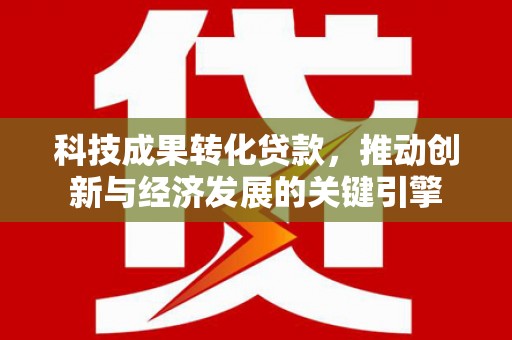 宣恩科技成果转化贷款，推动创新与经济发展的关键引擎