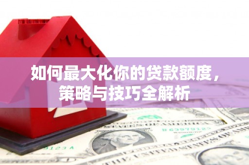 宣恩如何最大化你的贷款额度，策略与技巧全解析