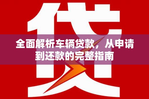 宣恩全面解析车辆贷款，从申请到还款的完整指南