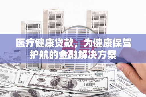 宣恩医疗健康贷款，为健康保驾护航的金融解决方案