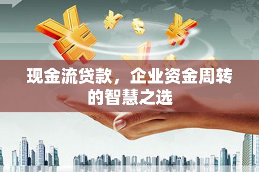 宣恩现金流贷款，企业资金周转的智慧之选
